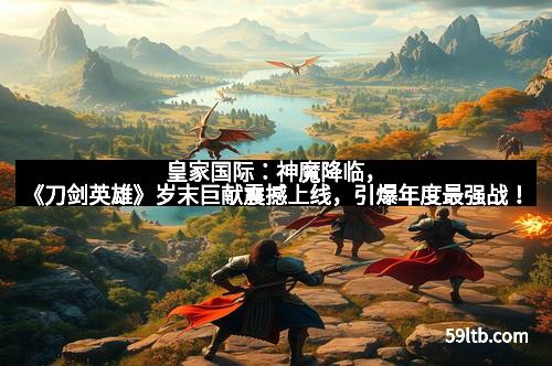 皇家国际：神魔降临，《刀剑英雄》岁末巨献震撼上线，引爆年度最强战！