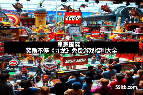 皇家国际：奖励不停《寻龙》免费游戏福利大全